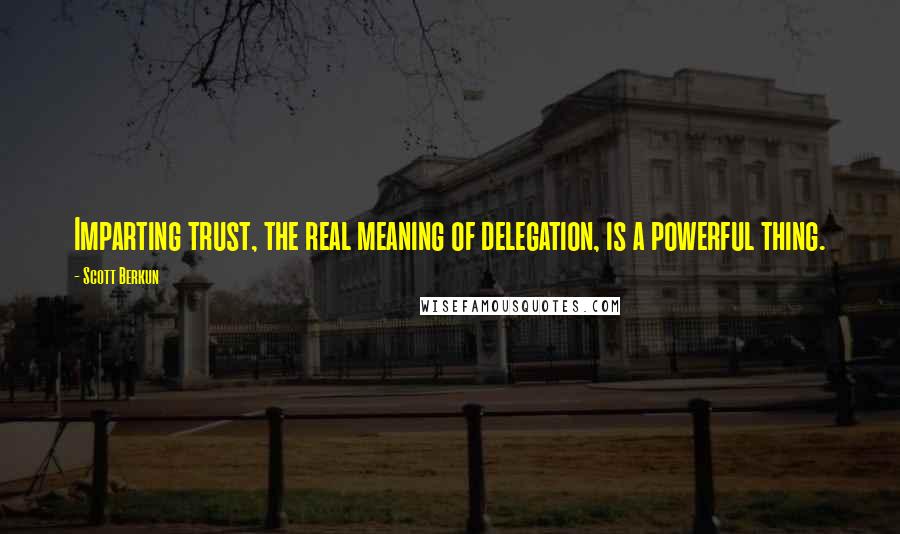 Scott Berkun quotes: Imparting trust, the real meaning of delegation, is a powerful thing.