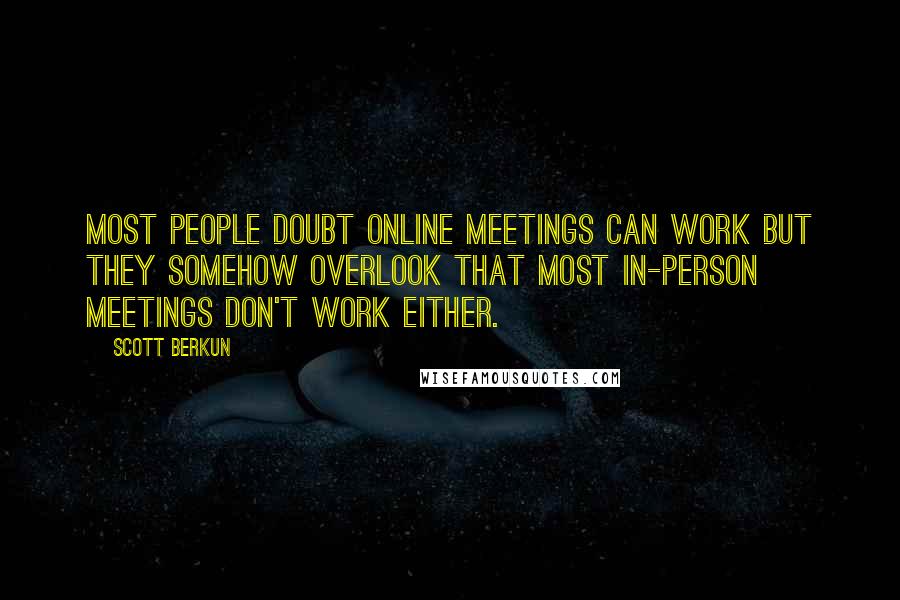 Scott Berkun quotes: Most people doubt online meetings can work but they somehow overlook that most in-person meetings don't work either. Scott Berkun quotes: Most people doubt online meetings can work but they somehow overlook that most in-person meetings don't work either.