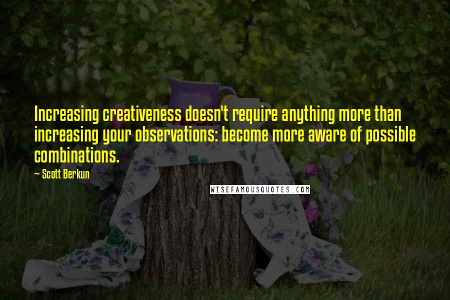 Scott Berkun quotes: Increasing creativeness doesn't require anything more than increasing your observations: become more aware of possible combinations.