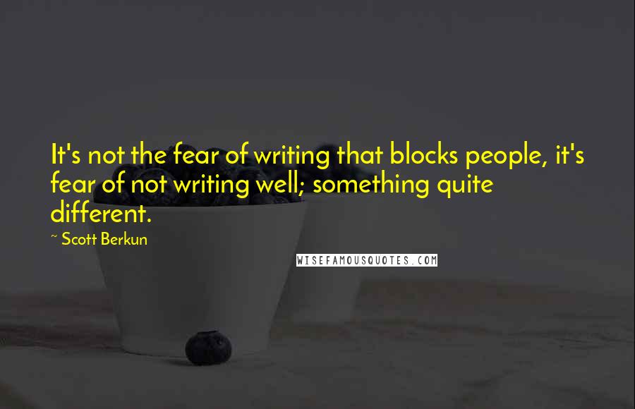 Scott Berkun quotes: It's not the fear of writing that blocks people, it's fear of not writing well; something quite different. Scott Berkun quotes: It's not the fear of writing that blocks people, it's fear of not writing well; something quite different.