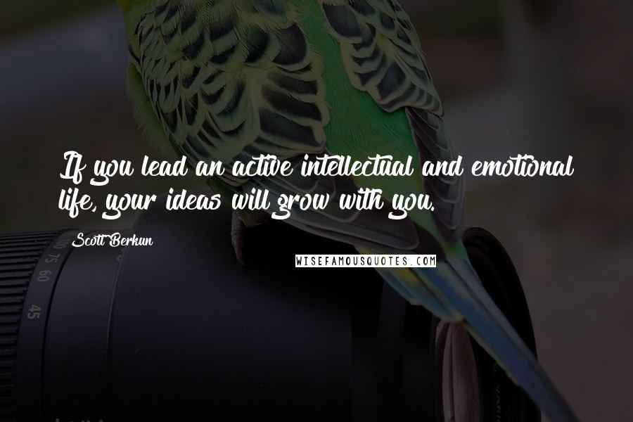 Scott Berkun quotes: If you lead an active intellectual and emotional life, your ideas will grow with you.