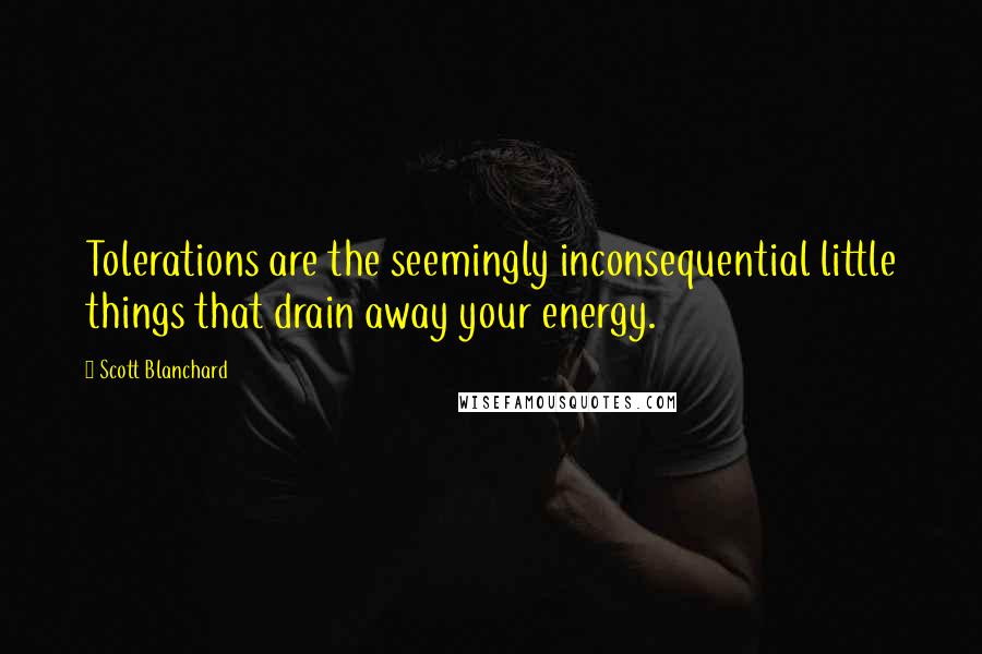 Scott Blanchard quotes: Tolerations are the seemingly inconsequential little things that drain away your energy.