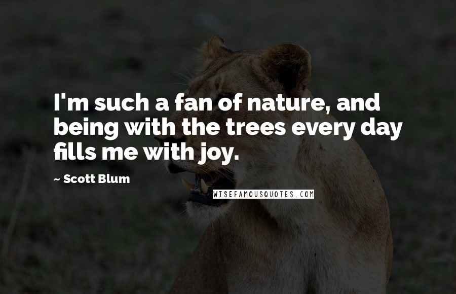 Scott Blum quotes: I'm such a fan of nature, and being with the trees every day fills me with joy.