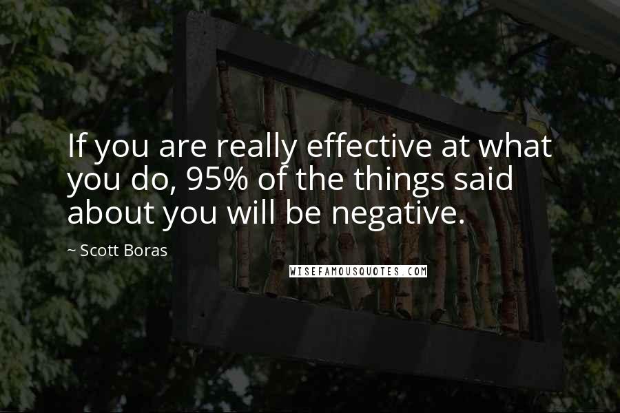 Scott Boras quotes: If you are really effective at what you do, 95% of the things said about you will be negative.