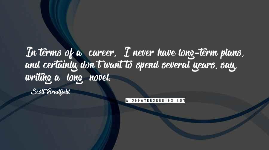 Scott Bradfield quotes: In terms of a "career," I never have long-term plans, and certainly don't want to spend several years, say, writing a "long" novel.