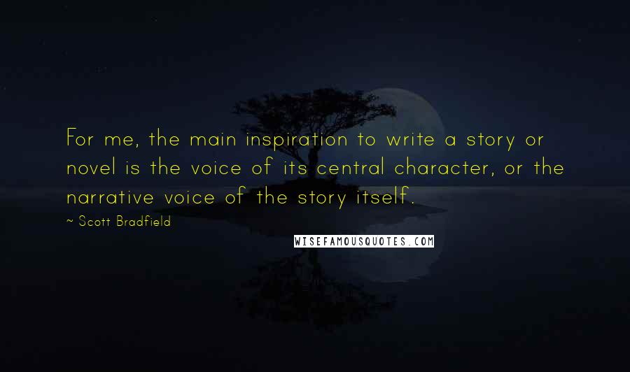 Scott Bradfield quotes: For me, the main inspiration to write a story or novel is the voice of its central character, or the narrative voice of the story itself.