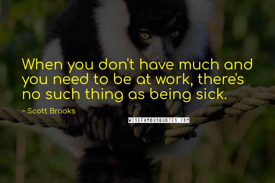 Scott Brooks quotes: When you don't have much and you need to be at work, there's no such thing as being sick.