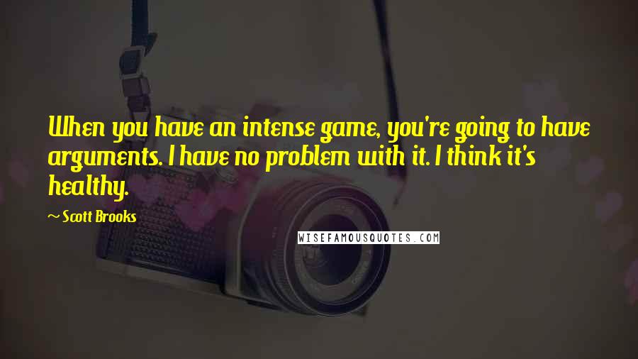 Scott Brooks quotes: When you have an intense game, you're going to have arguments. I have no problem with it. I think it's healthy.