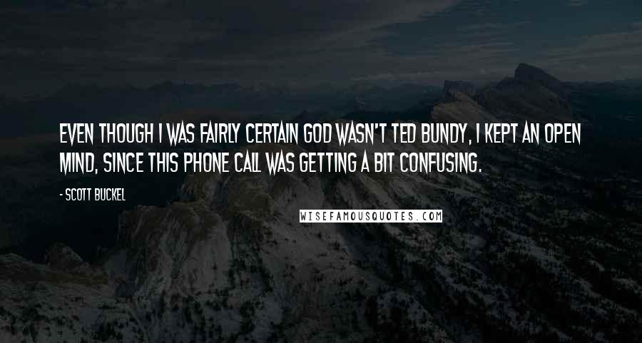 Scott Buckel quotes: Even though I was fairly certain God wasn't Ted Bundy, I kept an open mind, since this phone call was getting a bit confusing.