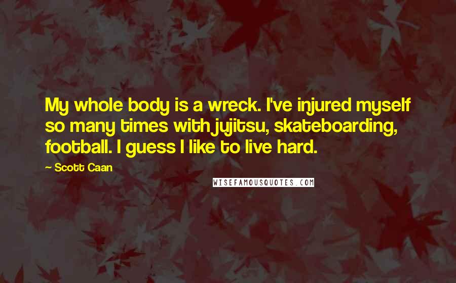 Scott Caan quotes: My whole body is a wreck. I've injured myself so many times with jujitsu, skateboarding, football. I guess I like to live hard. Scott Caan quotes: My whole body is a wreck. I've injured myself so many times with jujitsu, skateboarding, football. I guess I like to live hard.