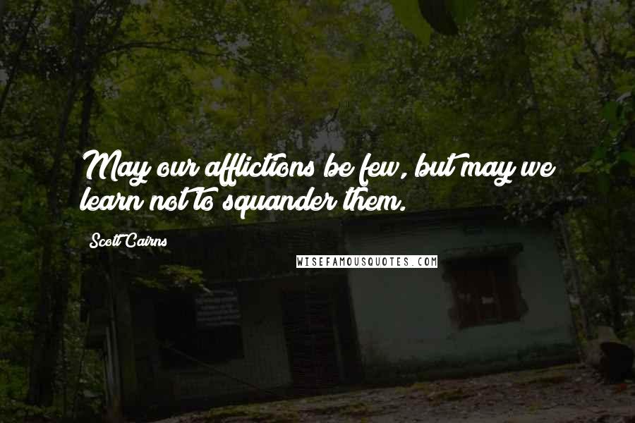Scott Cairns quotes: May our afflictions be few, but may we learn not to squander them.