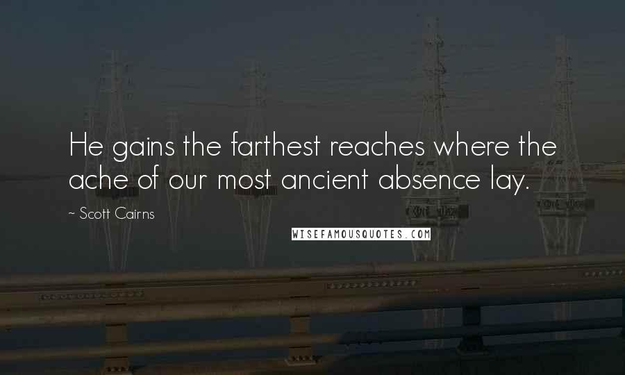 Scott Cairns quotes: He gains the farthest reaches where the ache of our most ancient absence lay.