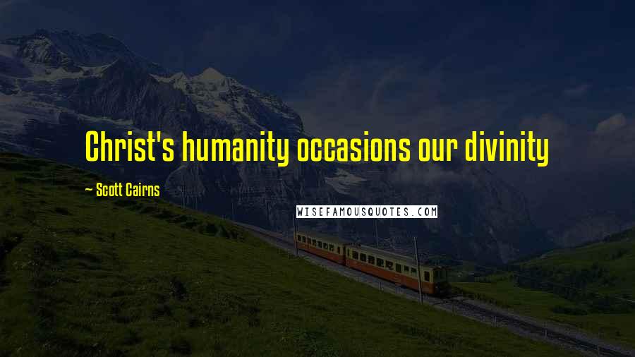 Scott Cairns quotes: Christ's humanity occasions our divinity