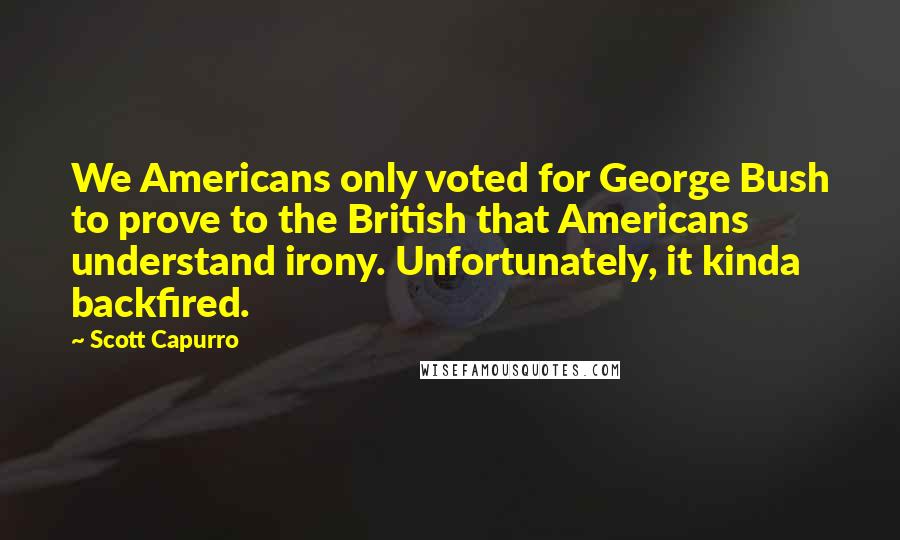 Scott Capurro quotes: We Americans only voted for George Bush to prove to the British that Americans understand irony. Unfortunately, it kinda backfired.