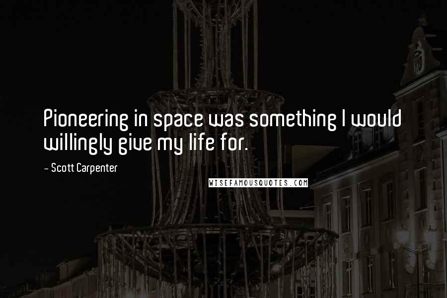 Scott Carpenter quotes: Pioneering in space was something I would willingly give my life for.