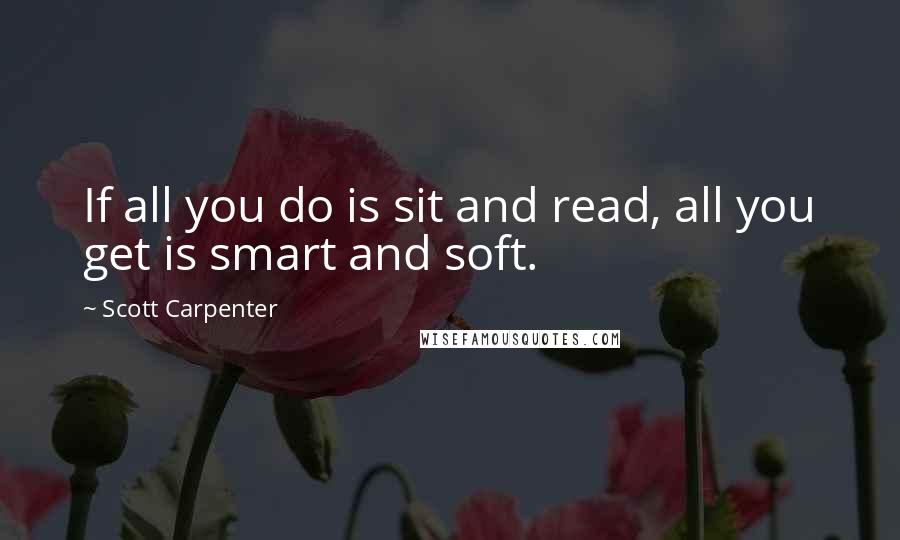 Scott Carpenter quotes: If all you do is sit and read, all you get is smart and soft.