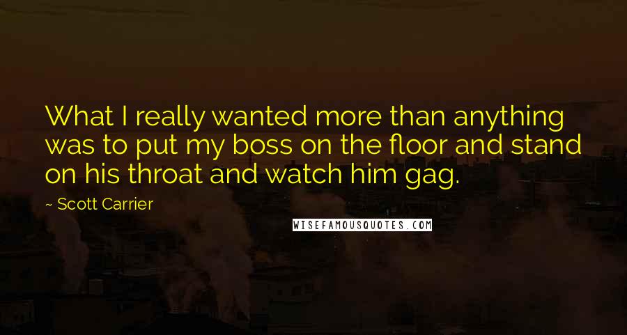 Scott Carrier quotes: What I really wanted more than anything was to put my boss on the floor and stand on his throat and watch him gag. Scott Carrier quotes: What I really wanted more than anything was to put my boss on the floor and stand on his throat and watch him gag.