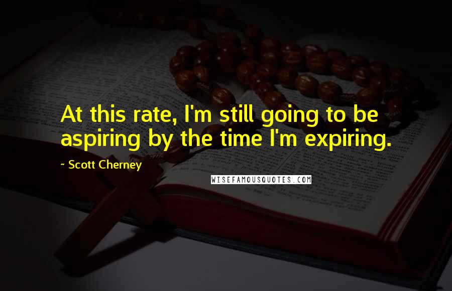 Scott Cherney quotes: At this rate, I'm still going to be aspiring by the time I'm expiring.