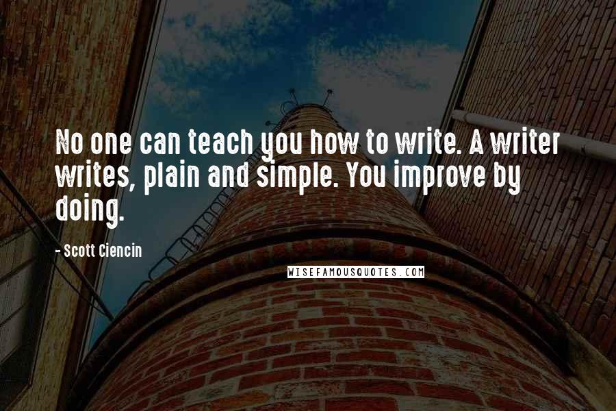 Scott Ciencin quotes: No one can teach you how to write. A writer writes, plain and simple. You improve by doing.