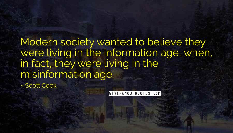 Scott Cook quotes: Modern society wanted to believe they were living in the information age, when, in fact, they were living in the misinformation age.