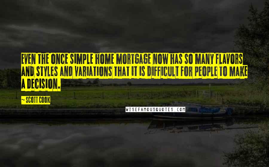 Scott Cook quotes: Even the once simple home mortgage now has so many flavors and styles and variations that it is difficult for people to make a decision.