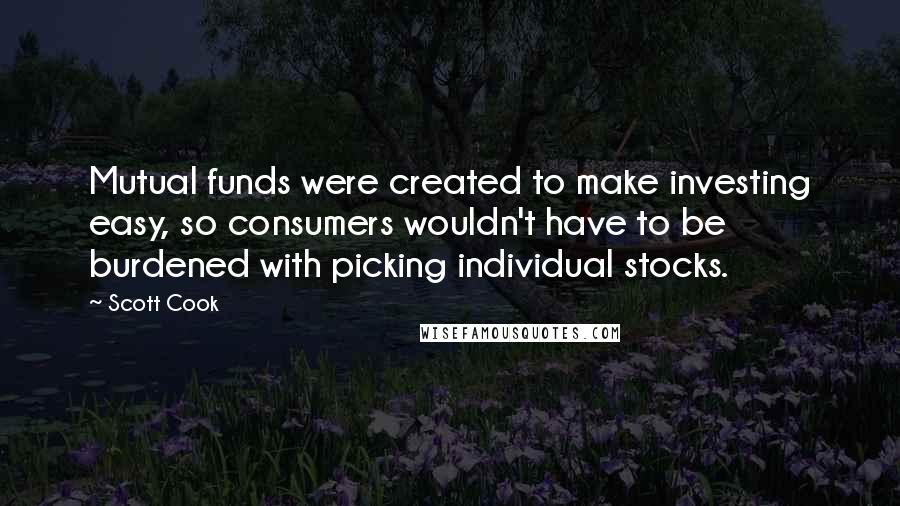 Scott Cook quotes: Mutual funds were created to make investing easy, so consumers wouldn't have to be burdened with picking individual stocks.