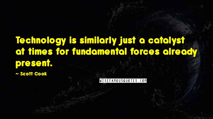 Scott Cook quotes: Technology is similarly just a catalyst at times for fundamental forces already present.