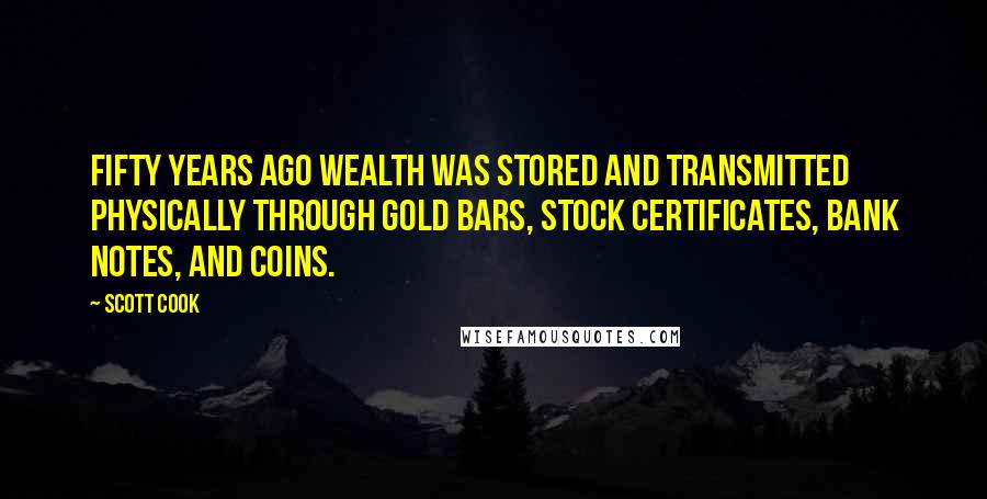 Scott Cook quotes: Fifty years ago wealth was stored and transmitted physically through gold bars, stock certificates, bank notes, and coins.