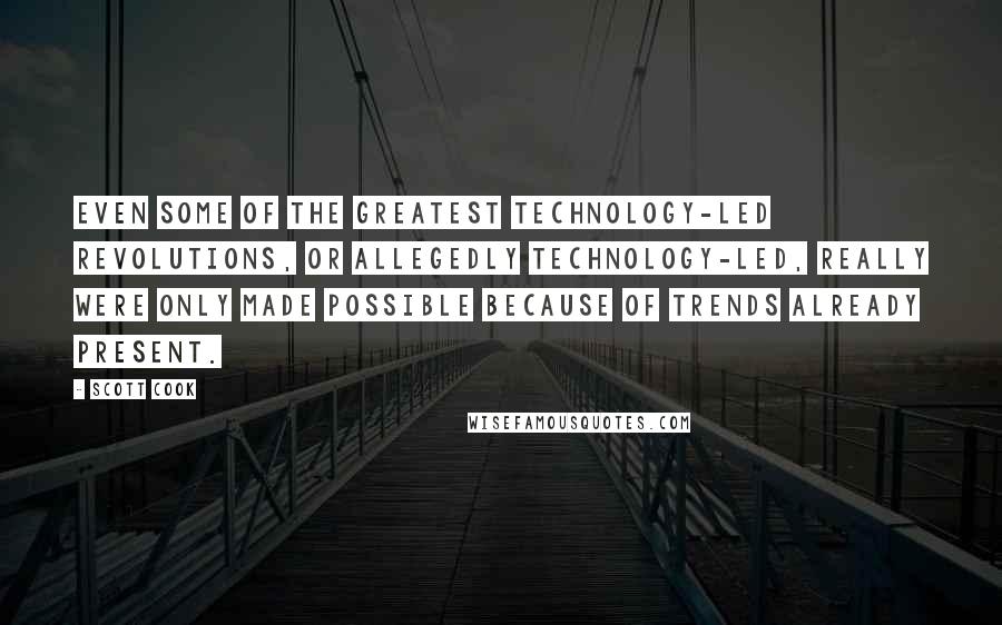 Scott Cook quotes: Even some of the greatest technology-led revolutions, or allegedly technology-led, really were only made possible because of trends already present.