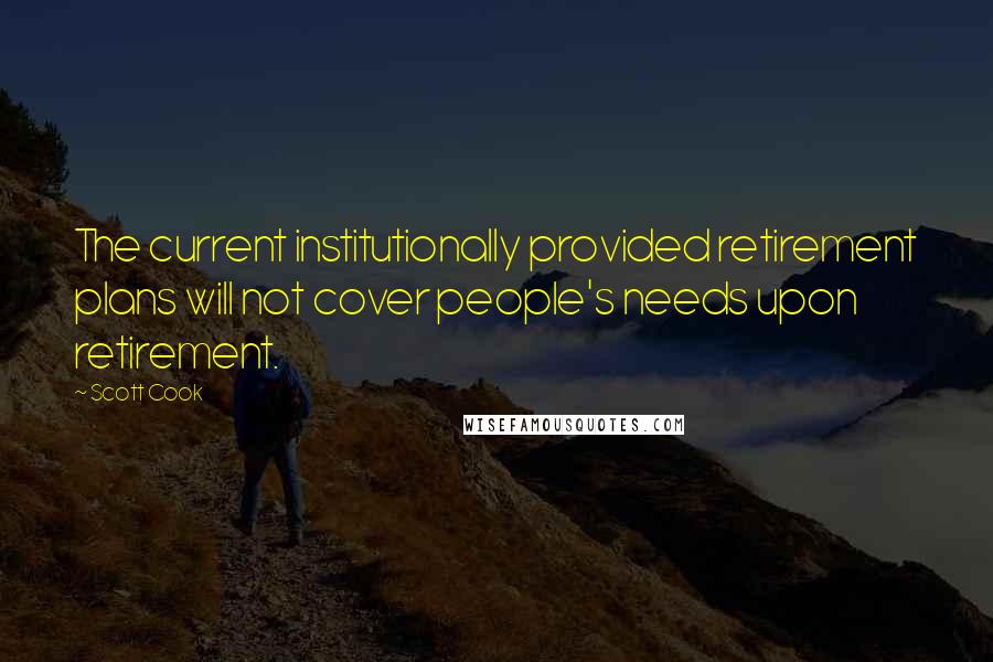 Scott Cook quotes: The current institutionally provided retirement plans will not cover people's needs upon retirement.