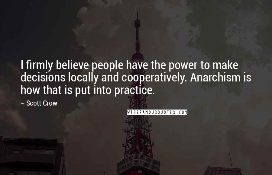 Scott Crow quotes: I firmly believe people have the power to make decisions locally and cooperatively. Anarchism is how that is put into practice.