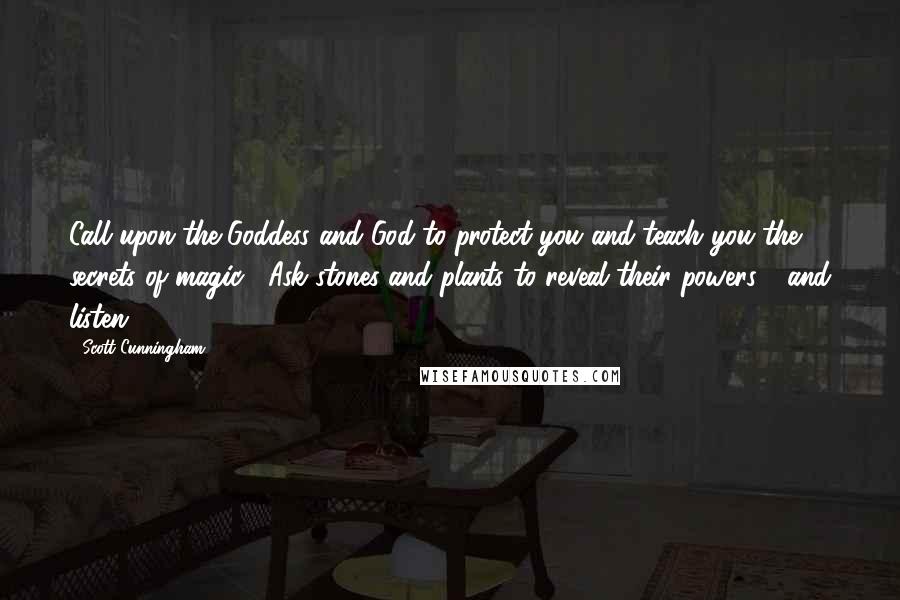 Scott Cunningham quotes: Call upon the Goddess and God to protect you and teach you the secrets of magic. Ask stones and plants to reveal their powers - and listen.