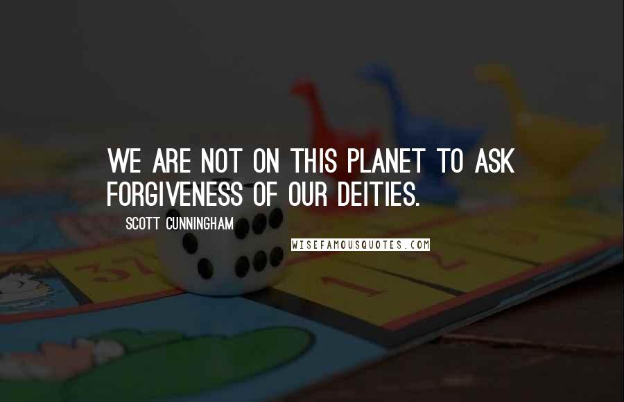 Scott Cunningham quotes: We are not on this planet to ask forgiveness of our deities.