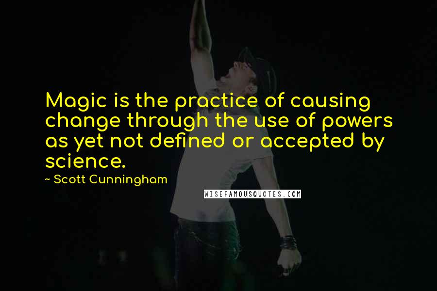 Scott Cunningham quotes: Magic is the practice of causing change through the use of powers as yet not defined or accepted by science. Scott Cunningham quotes: Magic is the practice of causing change through the use of powers as yet not defined or accepted by science.