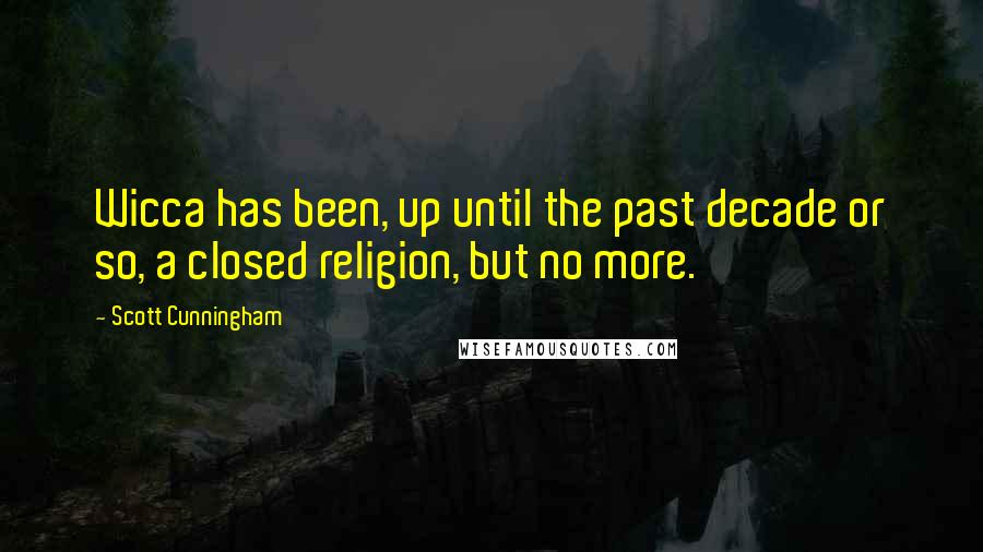 Scott Cunningham quotes: Wicca has been, up until the past decade or so, a closed religion, but no more.