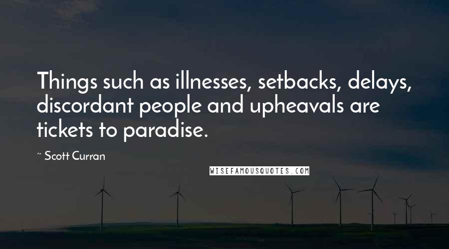 Scott Curran quotes: Things such as illnesses, setbacks, delays, discordant people and upheavals are tickets to paradise.