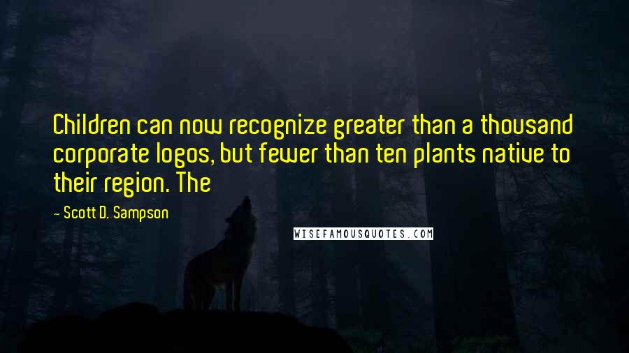 Scott D. Sampson quotes: Children can now recognize greater than a thousand corporate logos, but fewer than ten plants native to their region. The