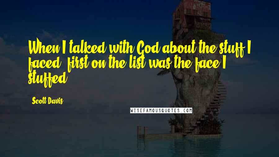 Scott Davis quotes: When I talked with God about the stuff I faced, first on the list was the face I stuffed.