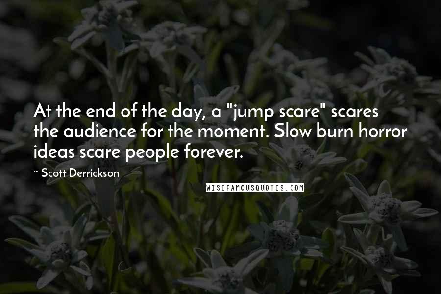Scott Derrickson quotes: At the end of the day, a "jump scare" scares the audience for the moment. Slow burn horror ideas scare people forever.