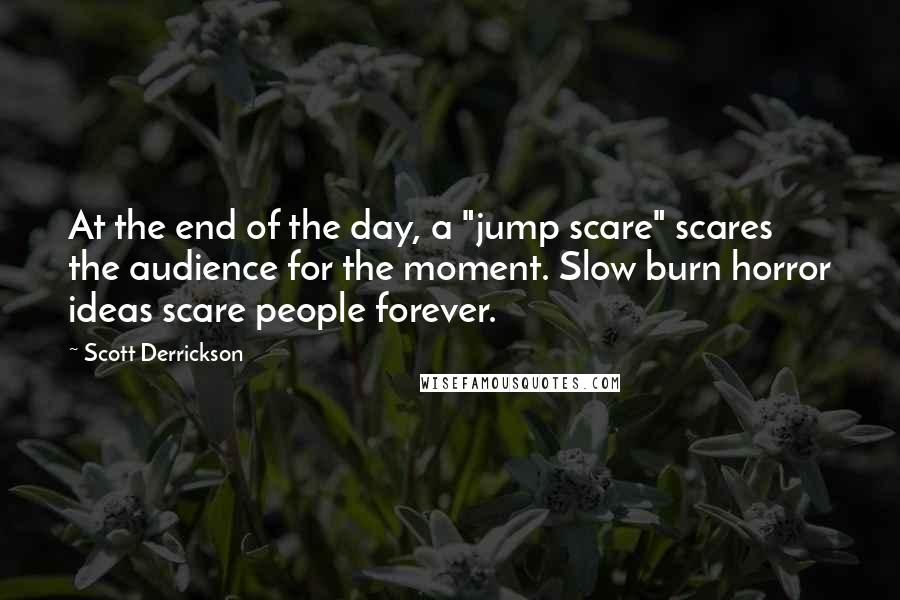 Scott Derrickson quotes: At the end of the day, a "jump scare" scares the audience for the moment. Slow burn horror ideas scare people forever. Scott Derrickson quotes: At the end of the day, a "jump scare" scares the audience for the moment. Slow burn horror ideas scare people forever.