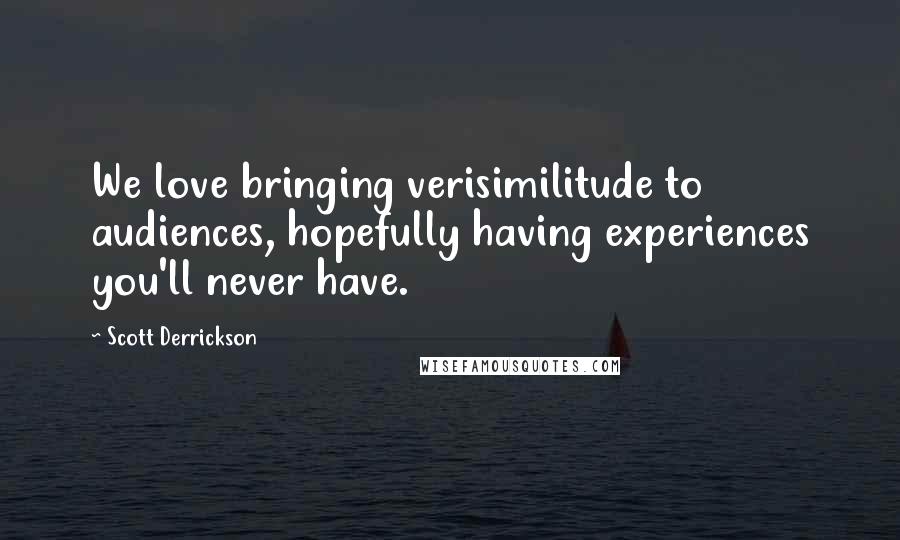 Scott Derrickson quotes: We love bringing verisimilitude to audiences, hopefully having experiences you'll never have.