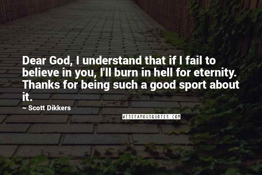 Scott Dikkers quotes: Dear God, I understand that if I fail to believe in you, I'll burn in hell for eternity. Thanks for being such a good sport about it.