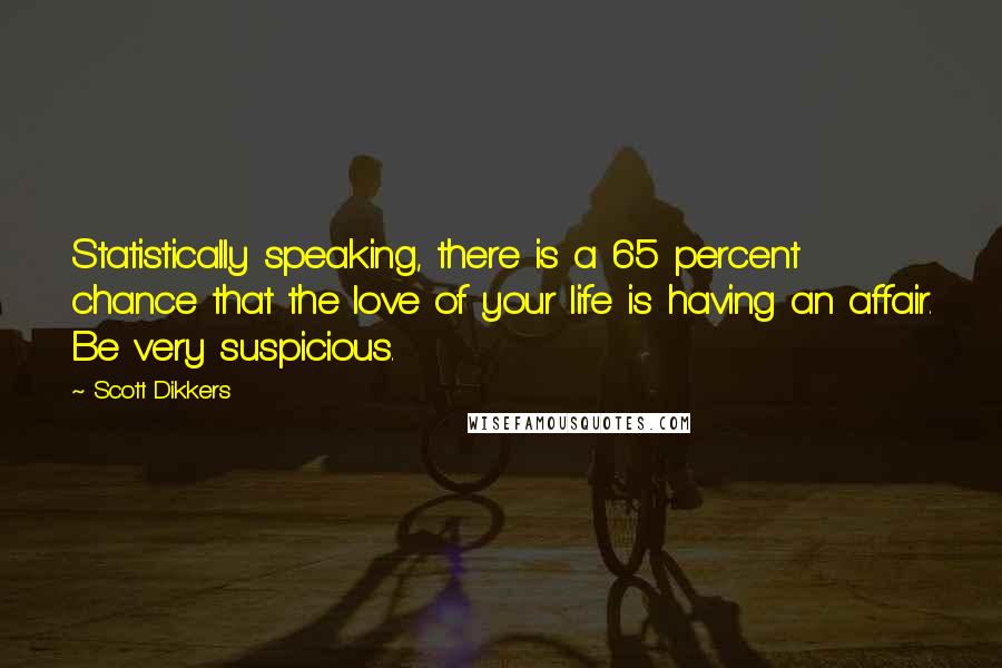 Scott Dikkers quotes: Statistically speaking, there is a 65 percent chance that the love of your life is having an affair. Be very suspicious.