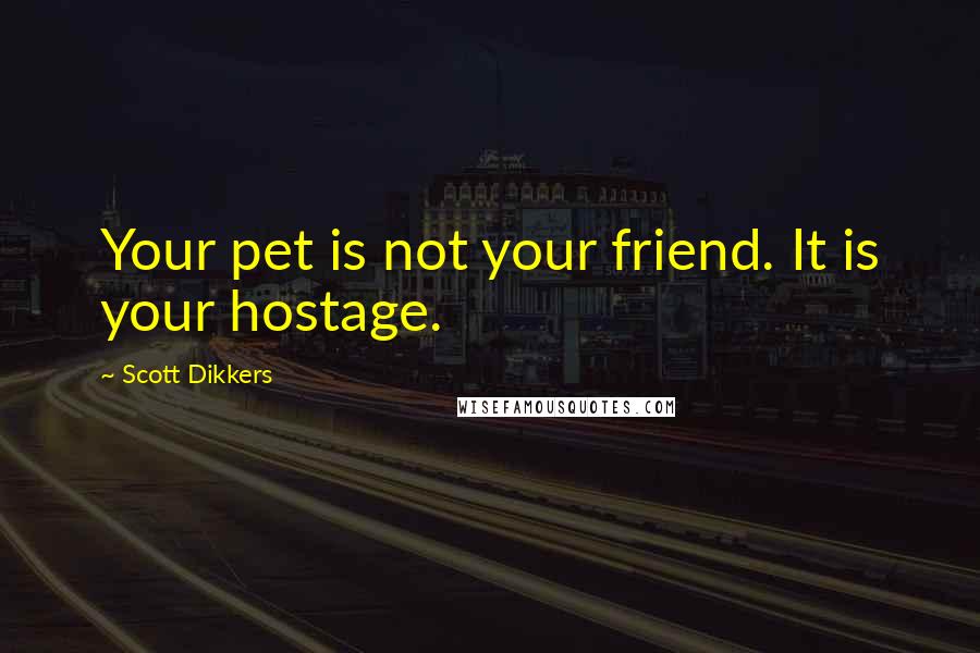 Scott Dikkers quotes: Your pet is not your friend. It is your hostage.