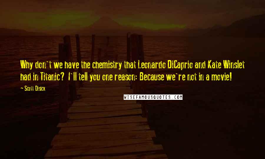 Scott Disick quotes: Why don't we have the chemistry that Leonardo DiCaprio and Kate Winslet had in Titanic? I'll tell you one reason: Because we're not in a movie!