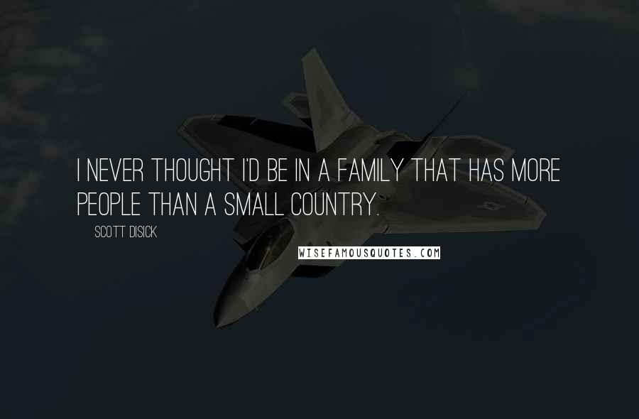 Scott Disick quotes: I never thought I'd be in a family that has more people than a small country.