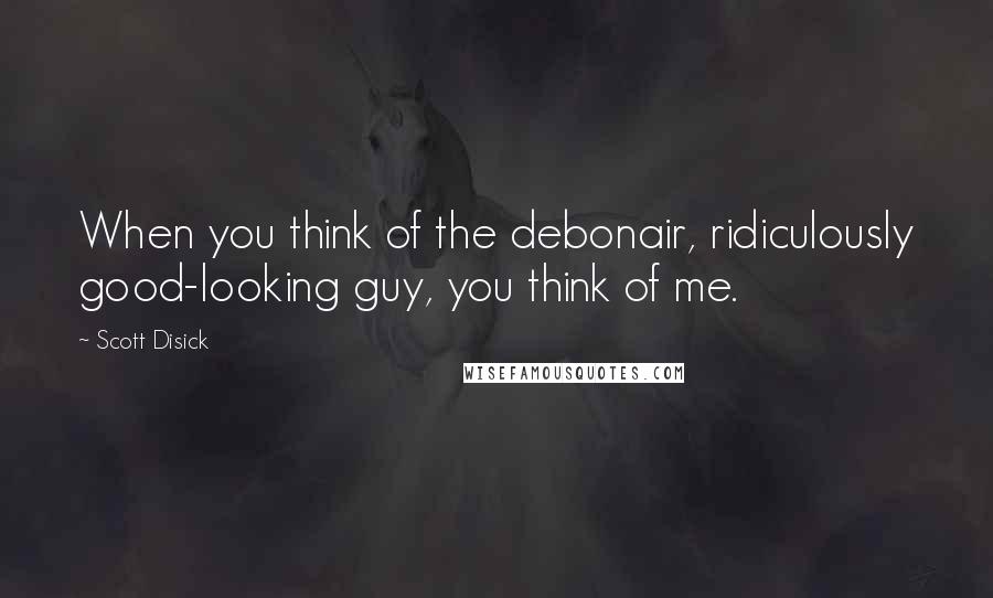 Scott Disick quotes: When you think of the debonair, ridiculously good-looking guy, you think of me.