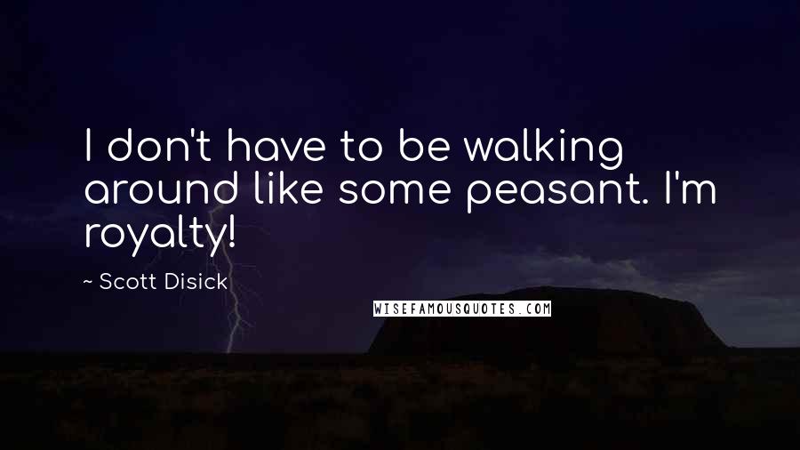 Scott Disick quotes: I don't have to be walking around like some peasant. I'm royalty!