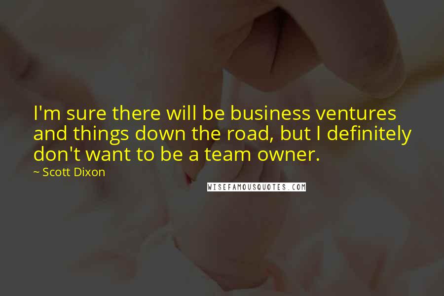 Scott Dixon quotes: I'm sure there will be business ventures and things down the road, but I definitely don't want to be a team owner.