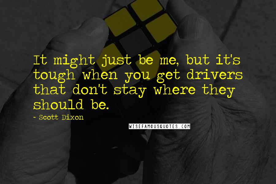 Scott Dixon quotes: It might just be me, but it's tough when you get drivers that don't stay where they should be.